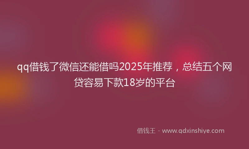 qq借钱了微信还能借吗2025年推荐，总结五个网贷容易下款18岁的平台