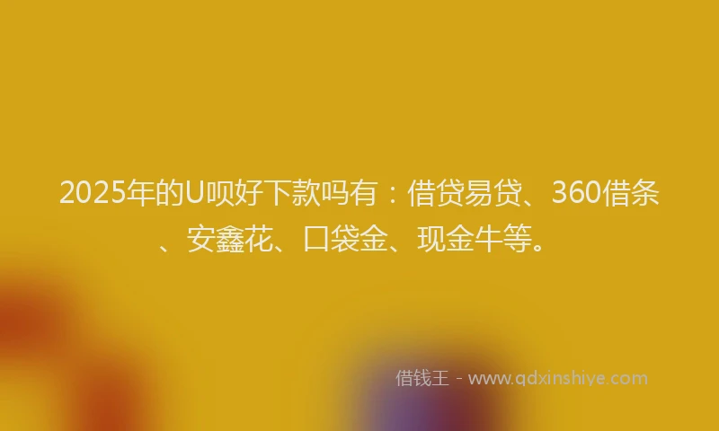 2025年的U呗好下款吗有：借贷易贷、360借条、安鑫花、口袋金、现金牛等。