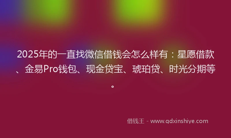 2025年的一直找微信借钱会怎么样有：星愿借款、金易Pro钱包、现金贷宝、琥珀贷、时光分期等。