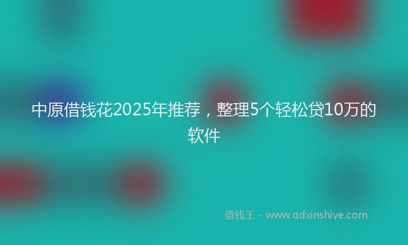 中原借钱花2025年推荐，整理5个轻松贷10万的软件