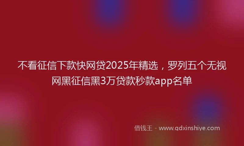不看征信下款快网贷2025年精选，罗列五个无视网黑征信黑3万贷款秒款app名单