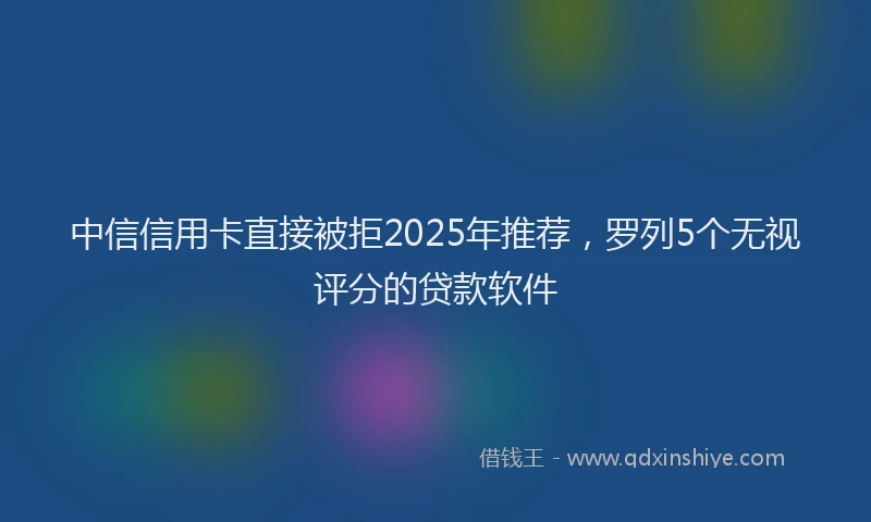 中信信用卡直接被拒2025年推荐，罗列5个无视评分的贷款软件
