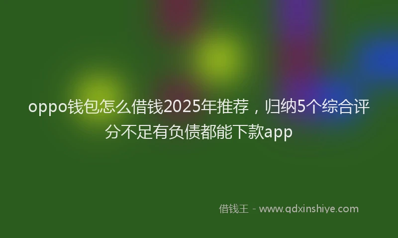 oppo钱包怎么借钱2025年推荐，归纳5个综合评分不足有负债都能下款app