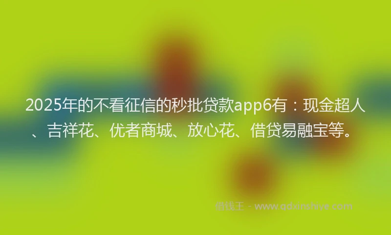 2025年的不看征信的秒批贷款app6有：现金超人、吉祥花、优者商城、放心花、借贷易融宝等。