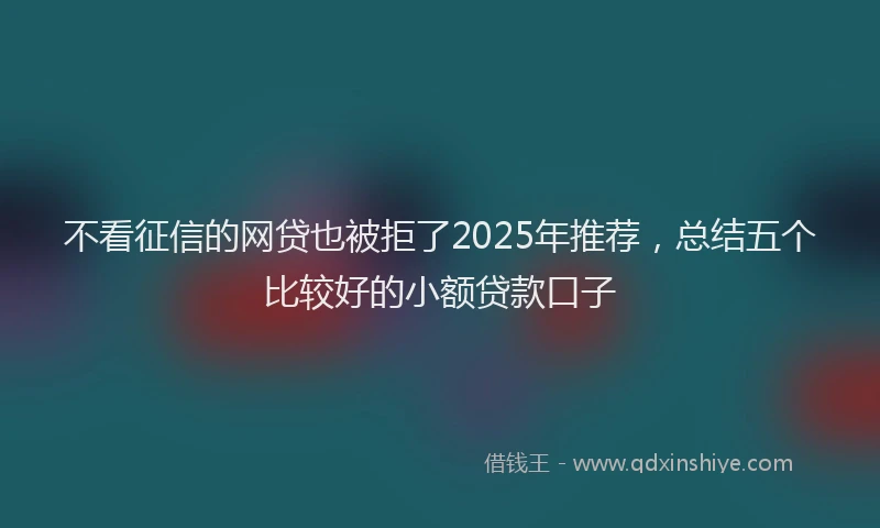 不看征信的网贷也被拒了2025年推荐，总结五个比较好的小额贷款口子