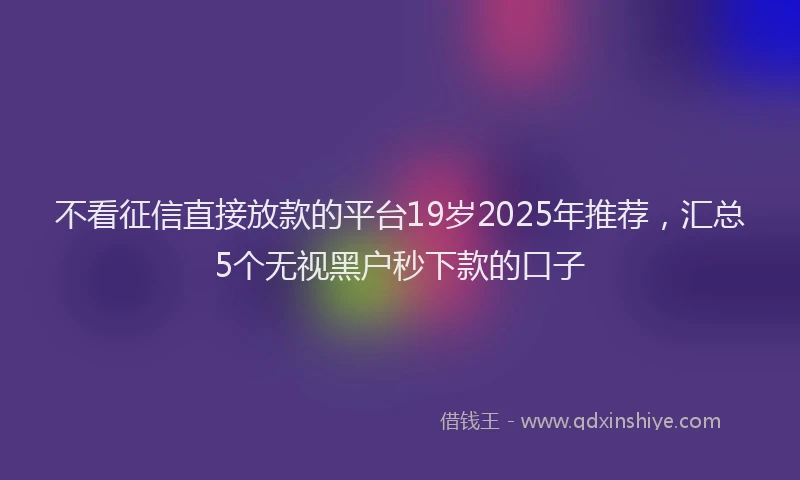 不看征信直接放款的平台19岁2025年推荐，汇总5个无视黑户秒下款的口子