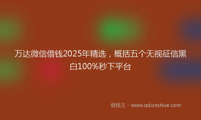 万达微信借钱2025年精选，概括五个无视征信黑白100%秒下平台