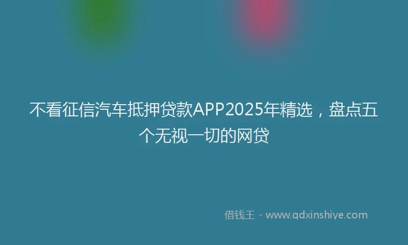 不看征信汽车抵押贷款APP2025年精选，盘点五个无视一切的网贷