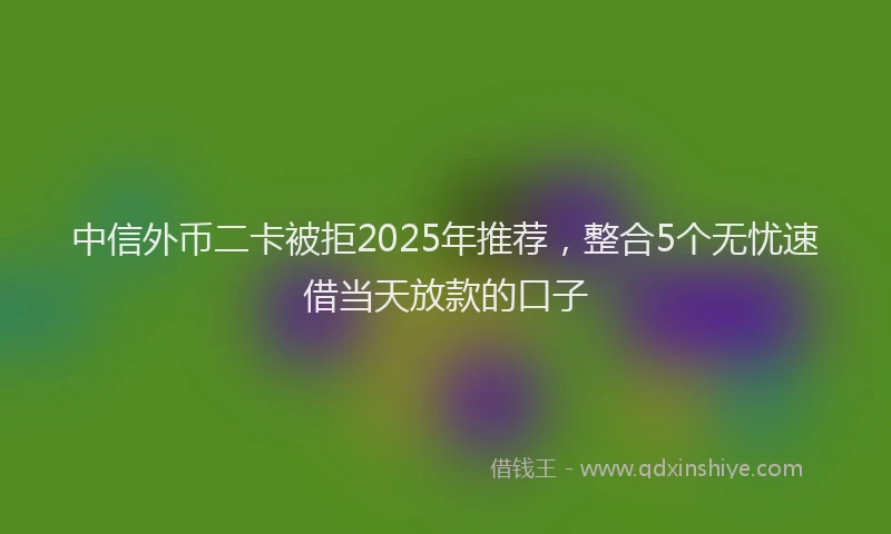 中信外币二卡被拒2025年推荐，整合5个无忧速借当天放款的口子