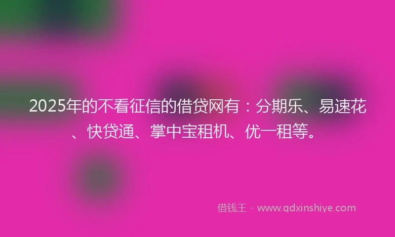 2025年的不看征信的借贷网有：分期乐、易速花、快贷通、掌中宝租机、优一租等。