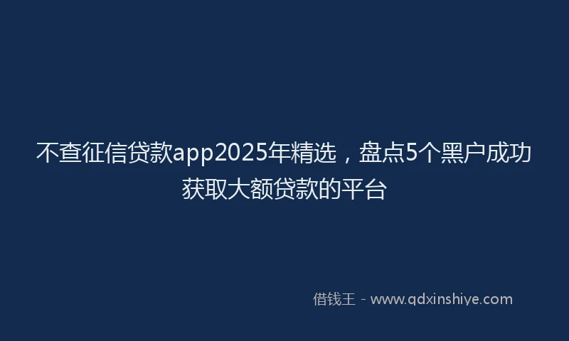 不查征信贷款app2025年精选，盘点5个黑户成功获取大额贷款的平台
