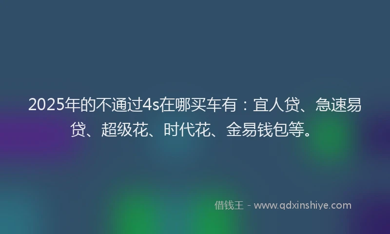 2025年的不通过4s在哪买车有：宜人贷、急速易贷、超级花、时代花、金易钱包等。