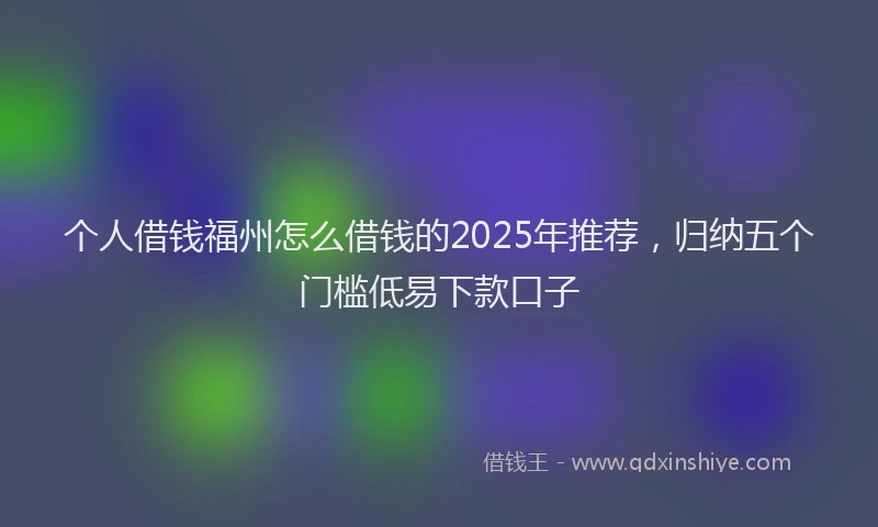 个人借钱福州怎么借钱的2025年推荐，归纳五个门槛低易下款口子
