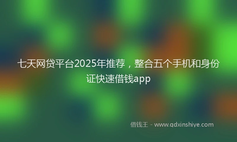 七天网贷平台2025年推荐，整合五个手机和身份证快速借钱app