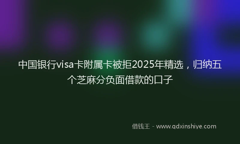 中国银行visa卡附属卡被拒2025年精选，归纳五个芝麻分负面借款的口子