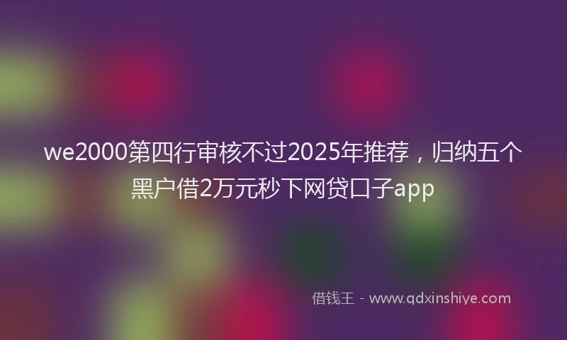 we2000第四行审核不过2025年推荐，归纳五个黑户借2万元秒下网贷口子app