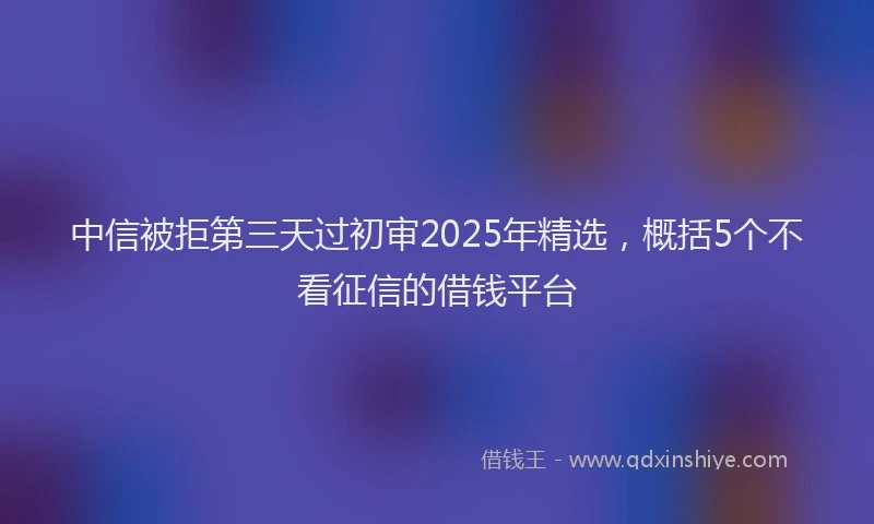 中信被拒第三天过初审2025年精选，概括5个不看征信的借钱平台