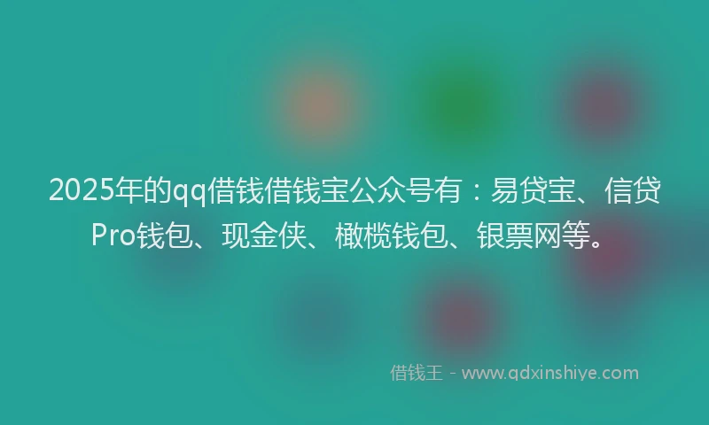 2025年的qq借钱借钱宝公众号有：易贷宝、信贷Pro钱包、现金侠、橄榄钱包、银票网等。