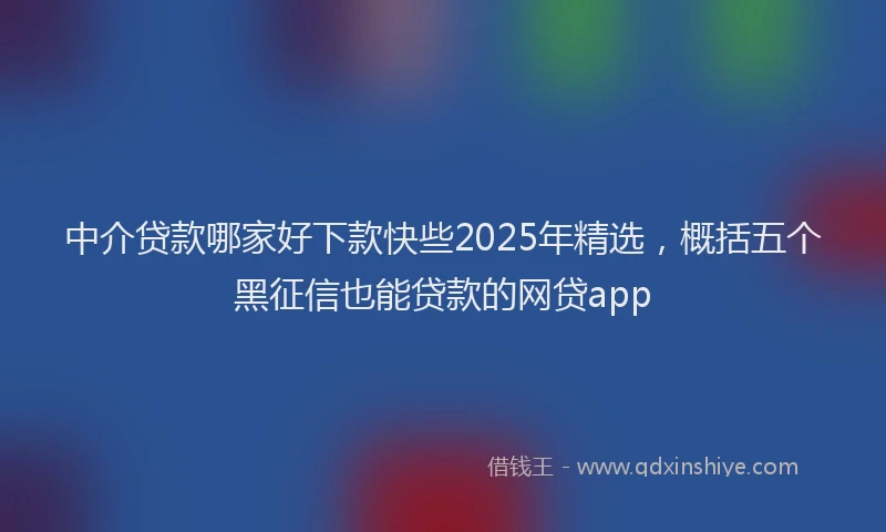 中介贷款哪家好下款快些2025年精选，概括五个黑征信也能贷款的网贷app