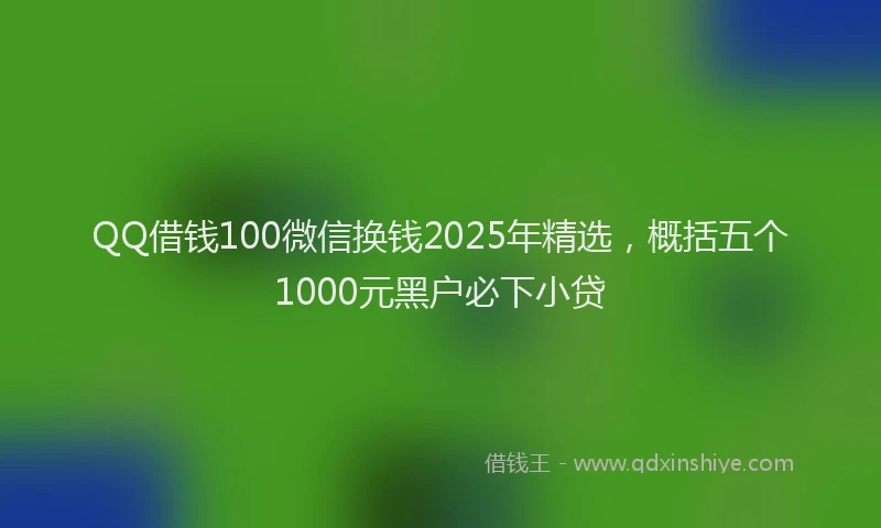 QQ借钱100微信换钱2025年精选，概括五个1000元黑户必下小贷