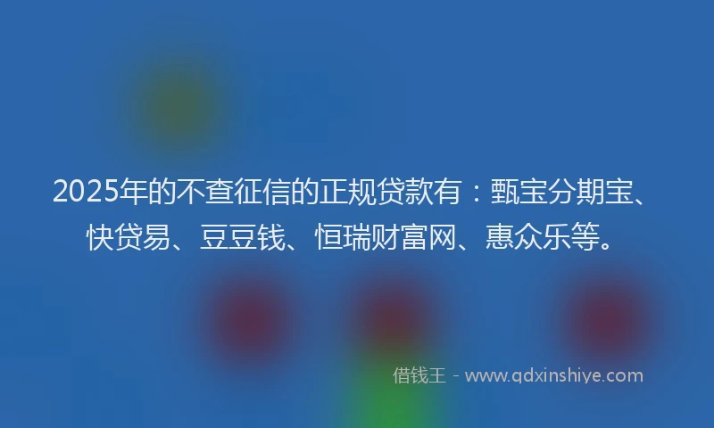 2025年的不查征信的正规贷款有：甄宝分期宝、快贷易、豆豆钱、恒瑞财富网、惠众乐等。