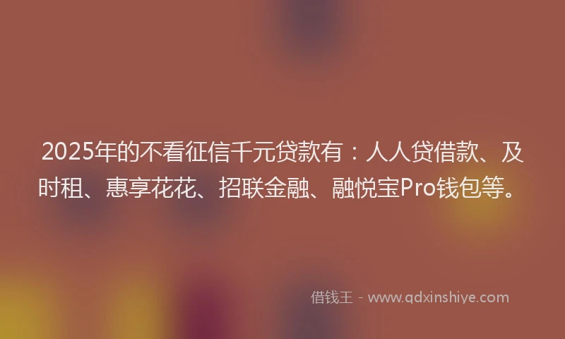2025年的不看征信千元贷款有：人人贷借款、及时租、惠享花花、招联金融、融悦宝Pro钱包等。
