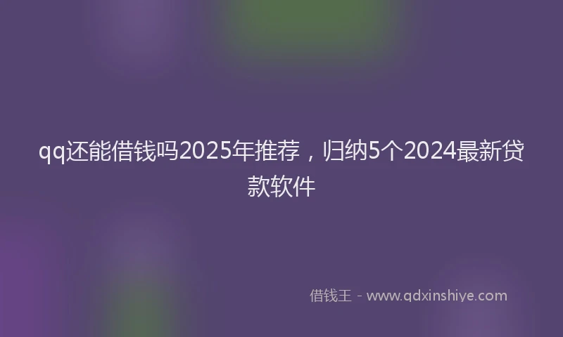 qq还能借钱吗2025年推荐,归纳5个2024最新贷款软件