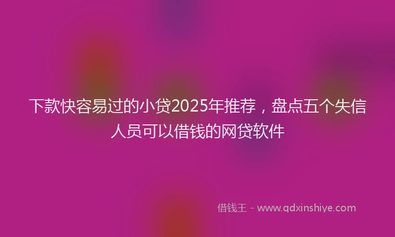 下款快容易过的小贷2025年推荐，盘点五个失信人员可以借钱的网贷软件
