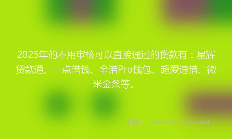 2025年的不用审核可以直接通过的贷款有：星辉贷款通、一点借钱、金诺Pro钱包、超爱速借、微米金条等。