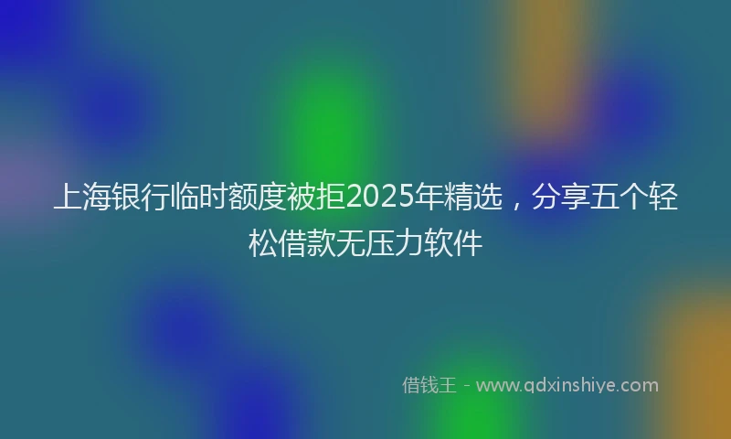 上海银行临时额度被拒2025年精选，分享五个轻松借款无压力软件
