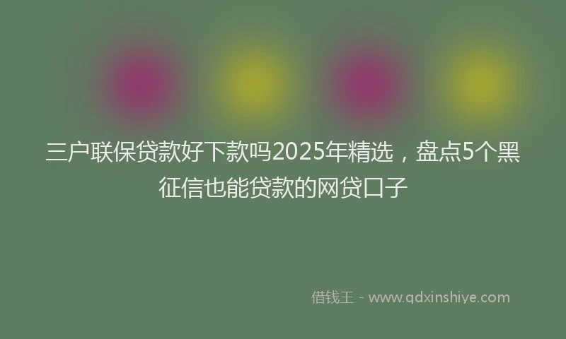 三户联保贷款好下款吗2025年精选，盘点5个黑征信也能贷款的网贷口子