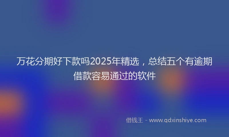 万花分期好下款吗2025年精选，总结五个有逾期借款容易通过的软件