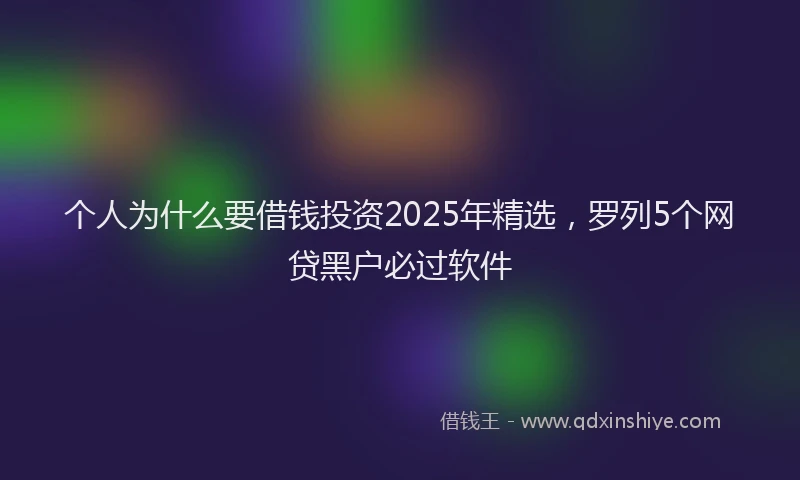 个人为什么要借钱投资2025年精选，罗列5个网贷黑户必过软件