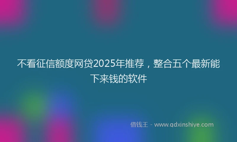 不看征信额度网贷2025年推荐，整合五个最新能下来钱的软件