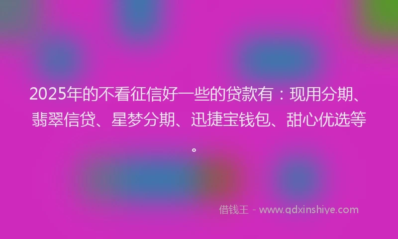 2025年的不看征信好一些的贷款有：现用分期、翡翠信贷、星梦分期、迅捷宝钱包、甜心优选等。