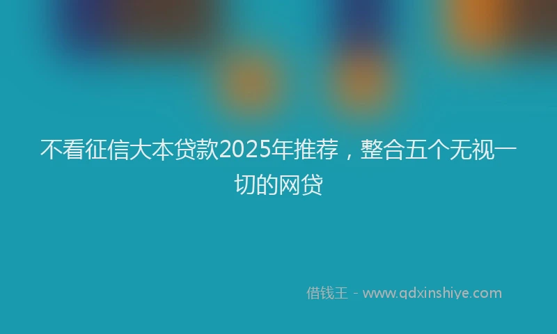 不看征信大本贷款2025年推荐，整合五个无视一切的网贷