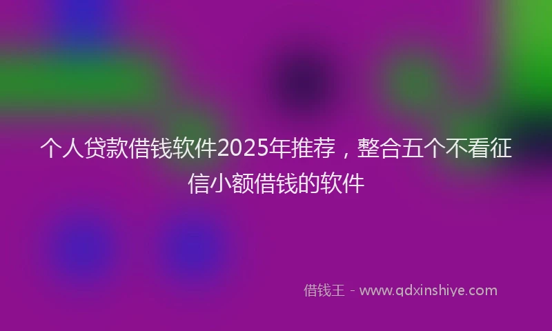 个人贷款借钱软件2025年推荐，整合五个不看征信小额借钱的软件