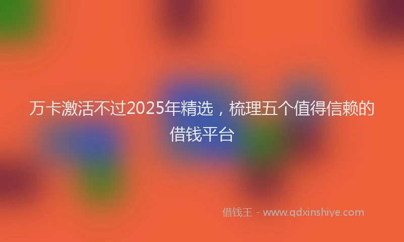 万卡激活不过2025年精选，梳理五个值得信赖的借钱平台
