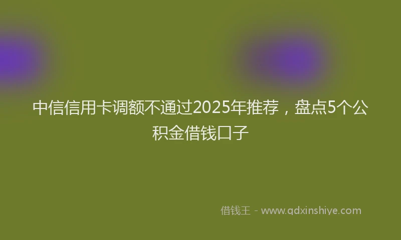 中信信用卡调额不通过2025年推荐，盘点5个公积金借钱口子