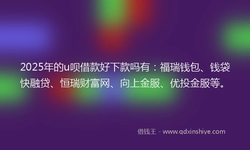 2025年的u呗借款好下款吗有:福瑞钱包、钱袋快融贷、恒瑞财富网、向上金服、优投金服等。