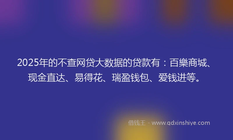 2025年的不查网贷大数据的贷款有：百樂商城、现金直达、易得花、瑞盈钱包、爱钱进等。