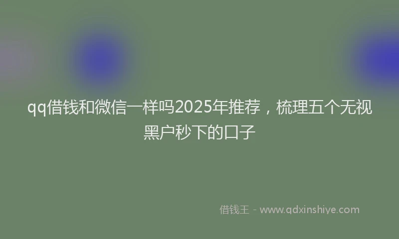 qq借钱和微信一样吗2025年推荐，梳理五个无视黑户秒下的口子