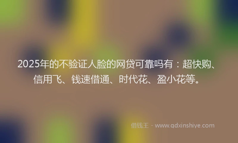 2025年的不验证人脸的网贷可靠吗有：超快购、信用飞、钱速借通、时代花、盈小花等。