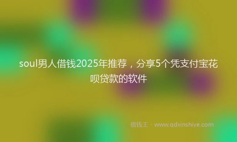 soul男人借钱2025年推荐，分享5个凭支付宝花呗贷款的软件