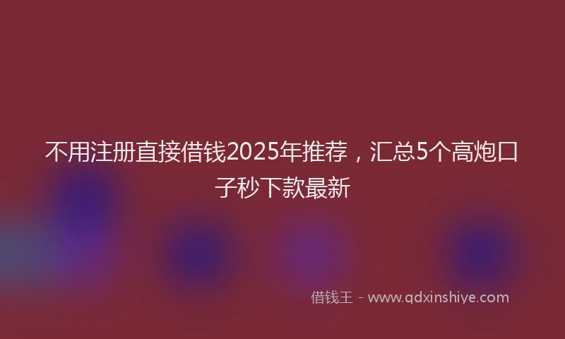 不用注册直接借钱2025年推荐，汇总5个高炮口子秒下款最新