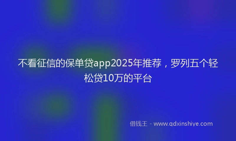 不看征信的保单贷app2025年推荐，罗列五个轻松贷10万的平台