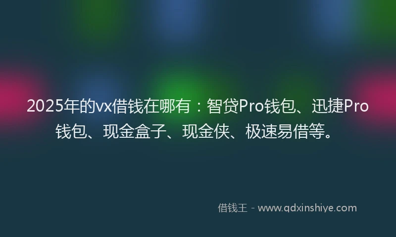 2025年的vx借钱在哪有：智贷Pro钱包、迅捷Pro钱包、现金盒子、现金侠、极速易借等。