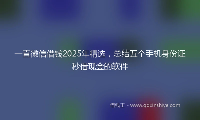 一直微信借钱2025年精选，总结五个手机身份证秒借现金的软件