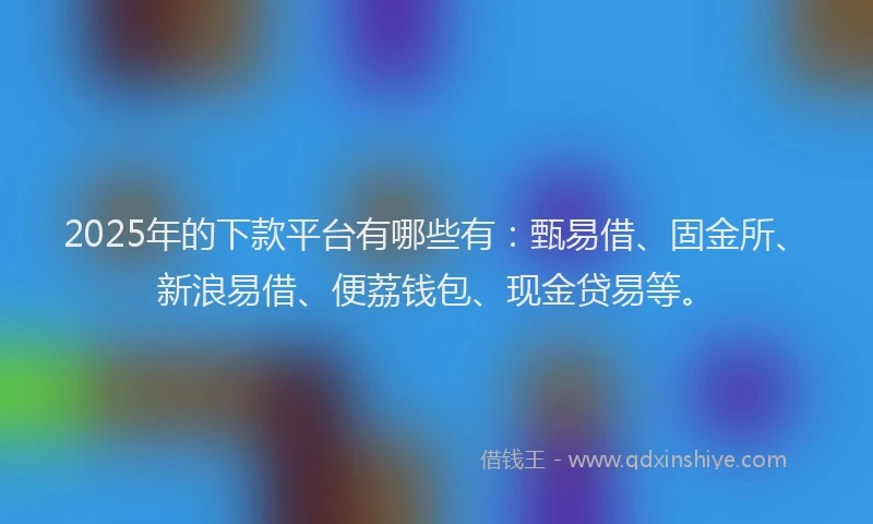 2025年的下款平台有哪些有：甄易借、固金所、新浪易借、便荔钱包、现金贷易等。