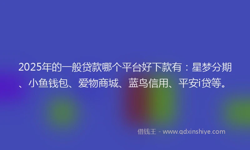 2025年的一般贷款哪个平台好下款有：星梦分期、小鱼钱包、爱物商城、蓝鸟信用、平安i贷等。
